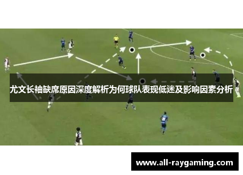 尤文长袖缺席原因深度解析为何球队表现低迷及影响因素分析