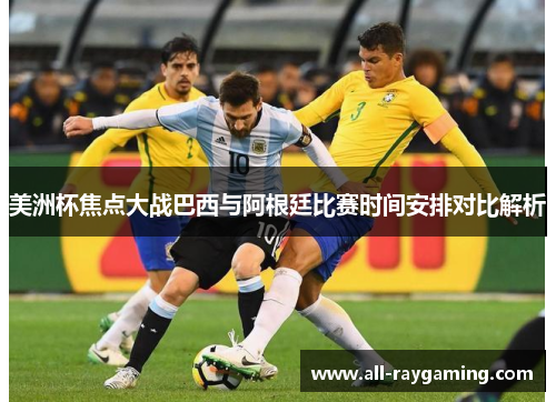美洲杯焦点大战巴西与阿根廷比赛时间安排对比解析
