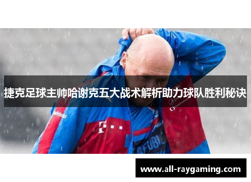 捷克足球主帅哈谢克五大战术解析助力球队胜利秘诀