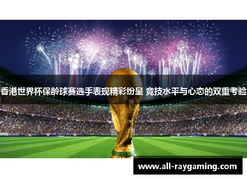 香港世界杯保龄球赛选手表现精彩纷呈 竞技水平与心态的双重考验