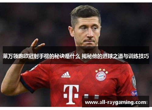 莱万领跑欧冠射手榜的秘诀是什么 揭秘他的进球之道与训练技巧