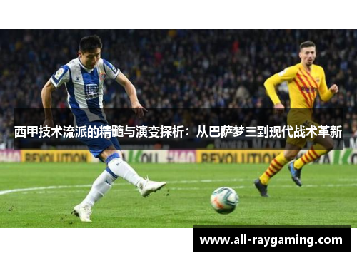 西甲技术流派的精髓与演变探析：从巴萨梦三到现代战术革新