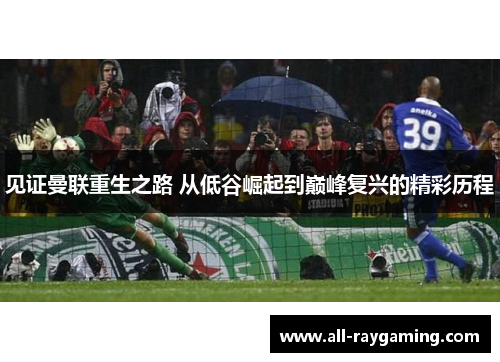 见证曼联重生之路 从低谷崛起到巅峰复兴的精彩历程 见证曼联重生之路 从低谷崛起到巅峰复兴的精彩历程