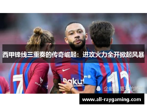 西甲锋线三重奏的传奇崛起:进攻火力全开掀起风暴 西甲锋线三重奏的传奇崛起:进攻火力全开掀起风暴