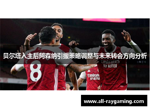 贝尔塔入主后阿森纳引援策略调整与未来转会方向分析 贝尔塔入主后阿森纳引援策略调整与未来转会方向分析