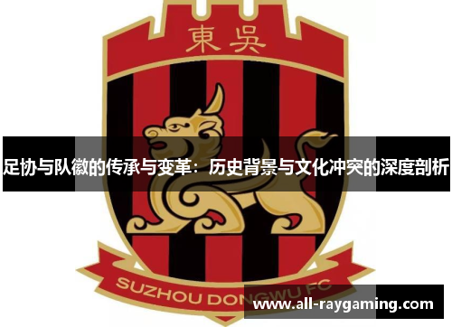 足协与队徽的传承与变革:历史背景与文化冲突的深度剖析 足协与队徽的传承与变革:历史背景与文化冲突的深度剖析