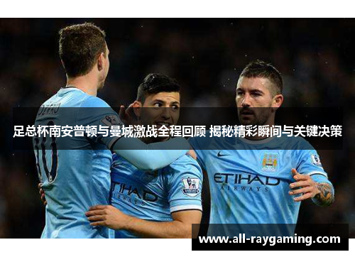 足总杯南安普顿与曼城激战全程回顾 揭秘精彩瞬间与关键决策 足总杯南安普顿与曼城激战全程回顾 揭秘精彩瞬间与关键决策