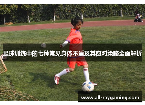 足球训练中的七种常见身体不适及其应对策略全面解析 足球训练中的七种常见身体不适及其应对策略全面解析