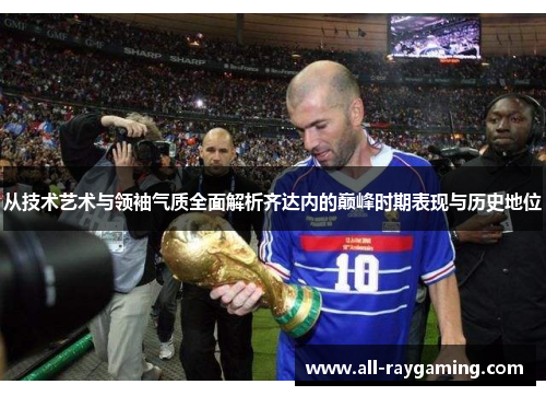 从技术艺术与领袖气质全面解析齐达内的巅峰时期表现与历史地位 从技术艺术与领袖气质全面解析齐达内的巅峰时期表现与历史地位