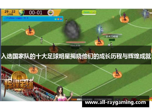 入选国家队的十大足球明星揭晓他们的成长历程与辉煌成就 入选国家队的十大足球明星揭晓他们的成长历程与辉煌成就