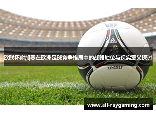 欧联杯附加赛在欧洲足球竞争格局中的战略地位与现实意义探讨