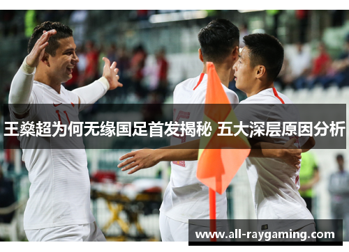 王燊超为何无缘国足首发揭秘 五大深层原因分析