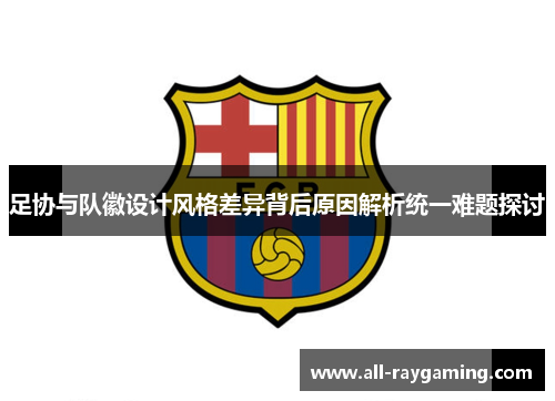 足协与队徽设计风格差异背后原因解析统一难题探讨 足协与队徽设计风格差异背后原因解析统一难题探讨