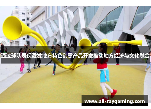 通过球队表现激发地方特色创意产品开发推动地方经济与文化融合