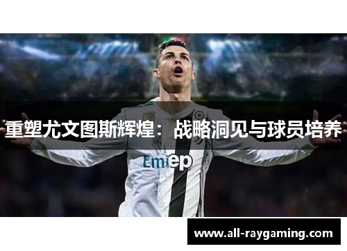 重塑尤文图斯辉煌：战略洞见与球员培养