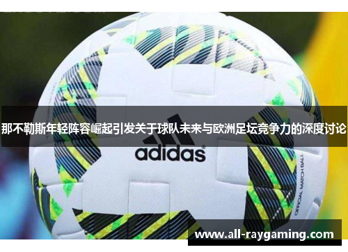 那不勒斯年轻阵容崛起引发关于球队未来与欧洲足坛竞争力的深度讨论 那不勒斯年轻阵容崛起引发关于球队未来与欧洲足坛竞争力的深度讨论