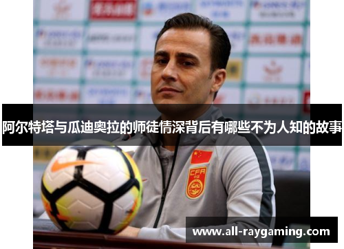 阿尔特塔与瓜迪奥拉的师徒情深背后有哪些不为人知的故事