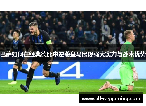 巴萨如何在经典德比中逆袭皇马展现强大实力与战术优势 巴萨如何在经典德比中逆袭皇马展现强大实力与战术优势