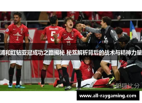 浦和红钻亚冠成功之路揭秘 秘笈解析背后的战术与精神力量
