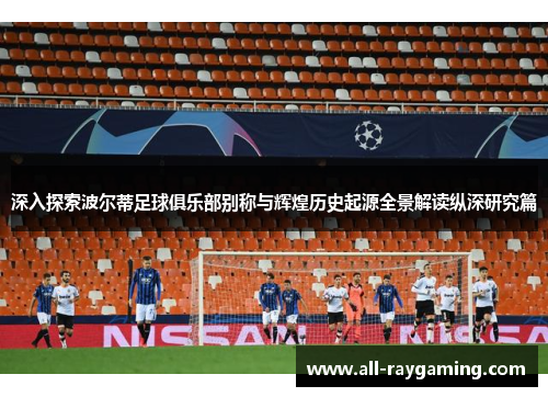 深入探索波尔蒂足球俱乐部别称与辉煌历史起源全景解读纵深研究篇