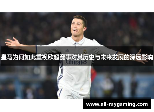 皇马为何如此重视欧超赛事对其历史与未来发展的深远影响 皇马为何如此重视欧超赛事对其历史与未来发展的深远影响