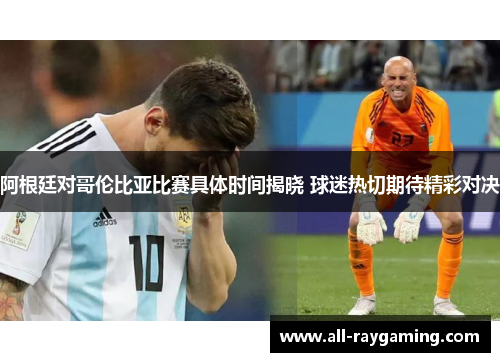 阿根廷对哥伦比亚比赛具体时间揭晓 球迷热切期待精彩对决