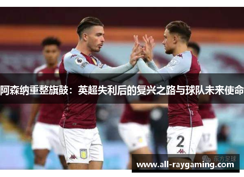 阿森纳重整旗鼓:英超失利后的复兴之路与球队未来使命 阿森纳重整旗鼓:英超失利后的复兴之路与球队未来使命