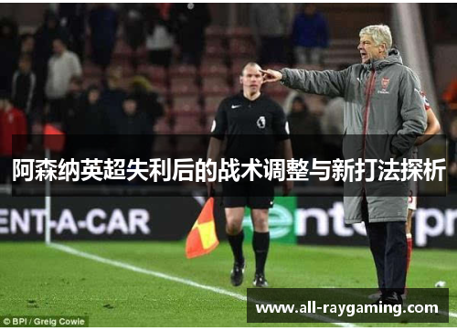 阿森纳英超失利后的战术调整与新打法探析 阿森纳英超失利后的战术调整与新打法探析