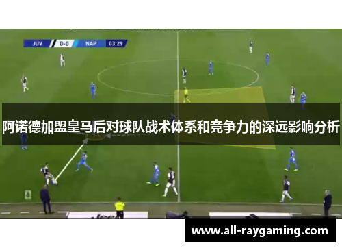 阿诺德加盟皇马后对球队战术体系和竞争力的深远影响分析