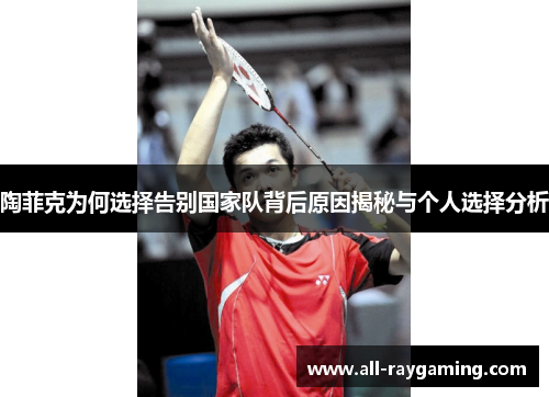 陶菲克为何选择告别国家队背后原因揭秘与个人选择分析 陶菲克为何选择告别国家队背后原因揭秘与个人选择分析