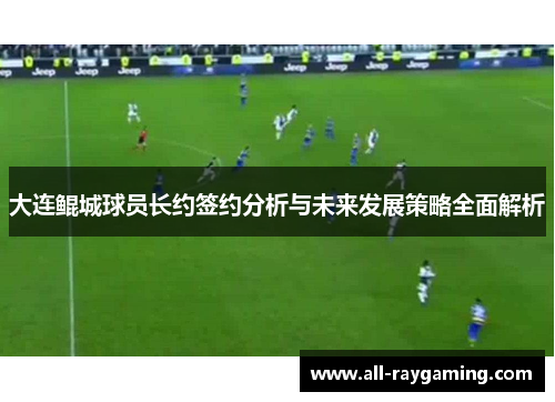 大连鲲城球员长约签约分析与未来发展策略全面解析