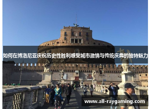 如何在博洛尼亚庆祝历史性胜利感受城市激情与传统庆典的独特魅力 如何在博洛尼亚庆祝历史性胜利感受城市激情与传统庆典的独特魅力