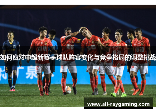 如何应对中超新赛季球队阵容变化与竞争格局的调整挑战 如何应对中超新赛季球队阵容变化与竞争格局的调整挑战