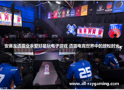 安赛龙透露业余爱好是玩电子游戏 透露电竞世界中的放松时光 安赛龙透露业余爱好是玩电子游戏 透露电竞世界中的放松时光